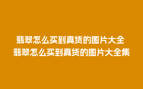 翡翠怎么买到真货的图片大全 翡翠怎么买到真货的图片大全集