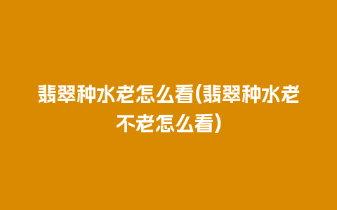 翡翠种水老怎么看(翡翠种水老不老怎么看)