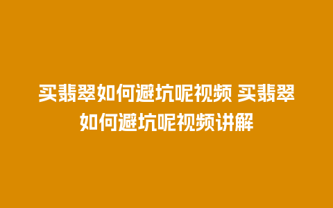 买翡翠如何避坑呢视频 买翡翠如何避坑呢视频讲解