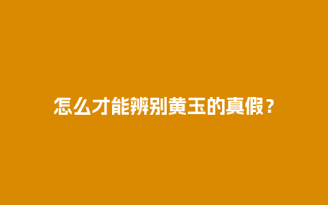 怎么才能辨别黄玉的真假？