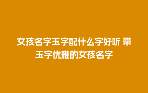 女孩名字玉字配什么字好听 带玉字优雅的女孩名字