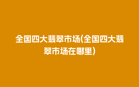 全国四大翡翠市场(全国四大翡翠市场在哪里)