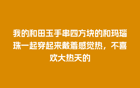 我的和田玉手串四方块的和玛瑙珠一起穿起来戴着感觉热，不喜欢大热天的