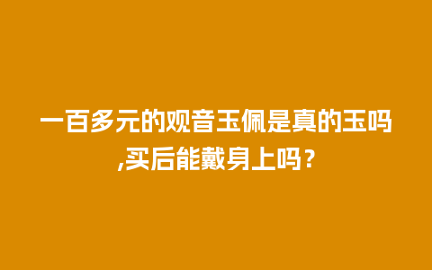 一百多元的观音玉佩是真的玉吗,买后能戴身上吗？