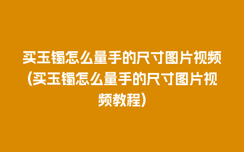 买玉镯怎么量手的尺寸图片视频(买玉镯怎么量手的尺寸图片视频教程)