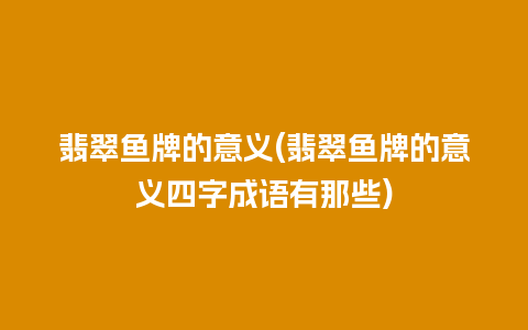 翡翠鱼牌的意义(翡翠鱼牌的意义四字成语有那些)