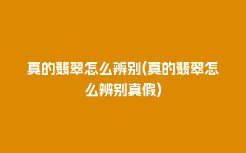 真的翡翠怎么辨别(真的翡翠怎么辨别真假)