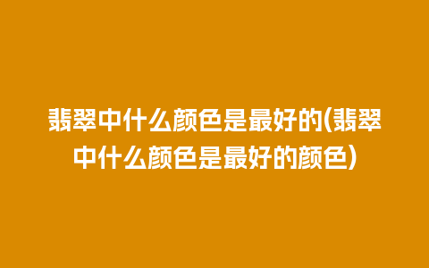 翡翠中什么颜色是最好的(翡翠中什么颜色是最好的颜色)