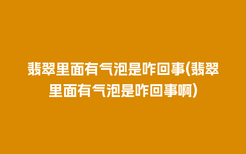 翡翠里面有气泡是咋回事(翡翠里面有气泡是咋回事啊)