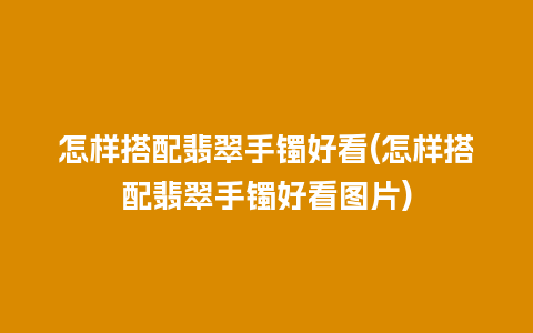 怎样搭配翡翠手镯好看(怎样搭配翡翠手镯好看图片)