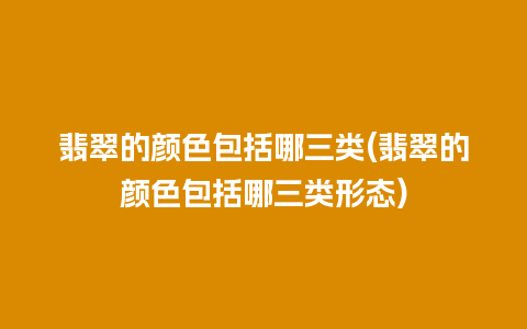 翡翠的颜色包括哪三类(翡翠的颜色包括哪三类形态)