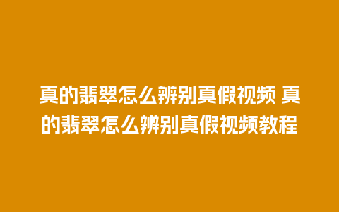 真的翡翠怎么辨别真假视频 真的翡翠怎么辨别真假视频教程