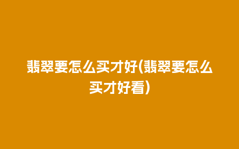 翡翠要怎么买才好(翡翠要怎么买才好看)