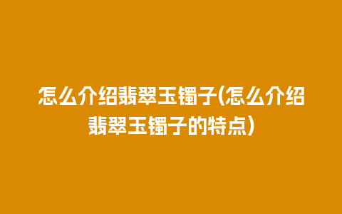 怎么介绍翡翠玉镯子(怎么介绍翡翠玉镯子的特点)