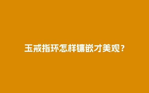 玉戒指环怎样镶嵌才美观？