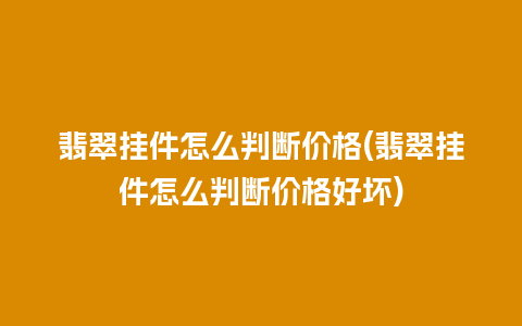 翡翠挂件怎么判断价格(翡翠挂件怎么判断价格好坏)