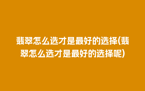 翡翠怎么选才是最好的选择(翡翠怎么选才是最好的选择呢)