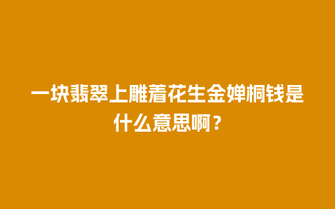 一块翡翠上雕着花生金婵桐钱是什么意思啊？