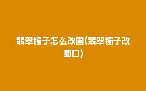 翡翠镯子怎么改圈(翡翠镯子改圈口)