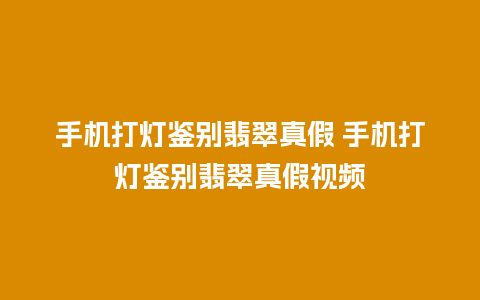 手机打灯鉴别翡翠真假 手机打灯鉴别翡翠真假视频