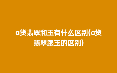 a货翡翠和玉有什么区别(a货翡翠跟玉的区别)