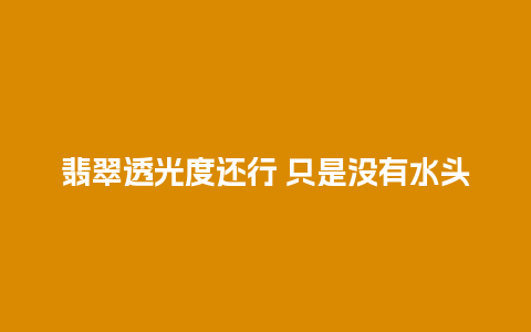 翡翠透光度还行 只是没有水头