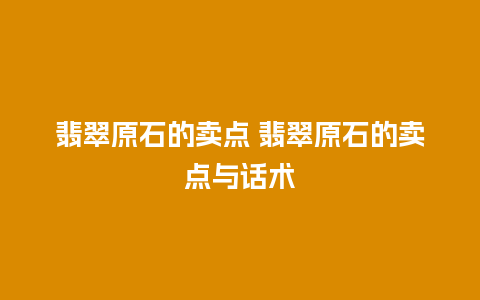 翡翠原石的卖点 翡翠原石的卖点与话术