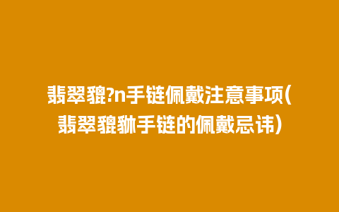 翡翠貔?n手链佩戴注意事项(翡翠貔貅手链的佩戴忌讳)