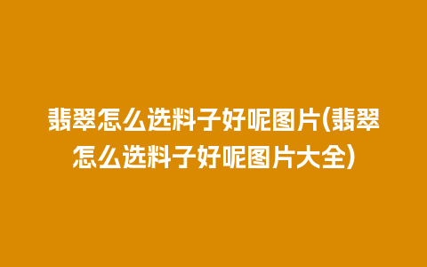 翡翠怎么选料子好呢图片(翡翠怎么选料子好呢图片大全)