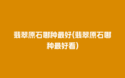 翡翠原石哪种最好(翡翠原石哪种最好看)