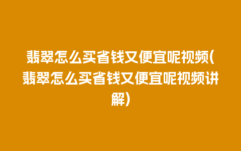 翡翠怎么买省钱又便宜呢视频(翡翠怎么买省钱又便宜呢视频讲解)