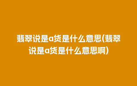 翡翠说是a货是什么意思(翡翠说是a货是什么意思啊)