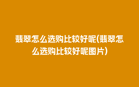 翡翠怎么选购比较好呢(翡翠怎么选购比较好呢图片)