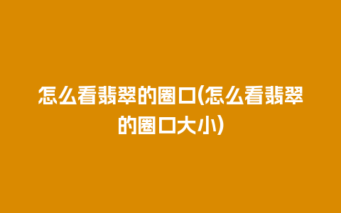 怎么看翡翠的圈口(怎么看翡翠的圈口大小)