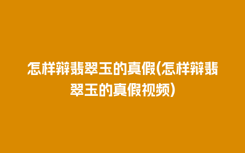 怎样辩翡翠玉的真假(怎样辩翡翠玉的真假视频)