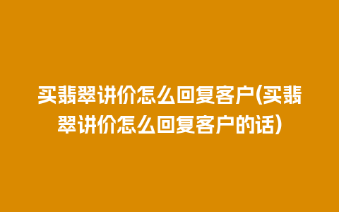 买翡翠讲价怎么回复客户(买翡翠讲价怎么回复客户的话)