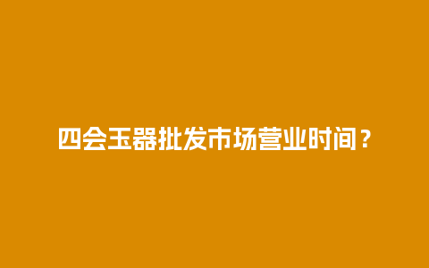 四会玉器批发市场营业时间？