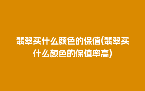 翡翠买什么颜色的保值(翡翠买什么颜色的保值率高)