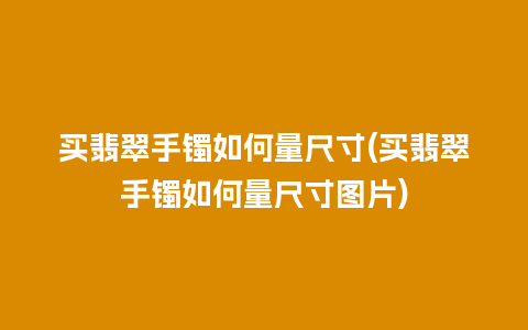 买翡翠手镯如何量尺寸(买翡翠手镯如何量尺寸图片)