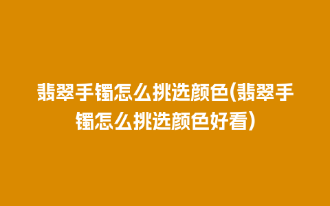翡翠手镯怎么挑选颜色(翡翠手镯怎么挑选颜色好看)