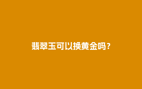 翡翠玉可以换黄金吗？