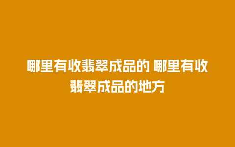 哪里有收翡翠成品的 哪里有收翡翠成品的地方