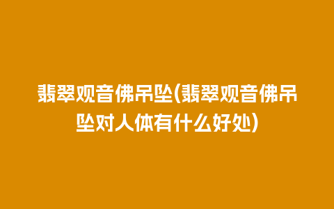 翡翠观音佛吊坠(翡翠观音佛吊坠对人体有什么好处)