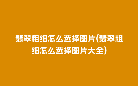 翡翠粗细怎么选择图片(翡翠粗细怎么选择图片大全)