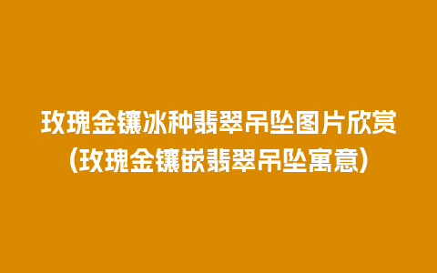 玫瑰金镶冰种翡翠吊坠图片欣赏(玫瑰金镶嵌翡翠吊坠寓意)