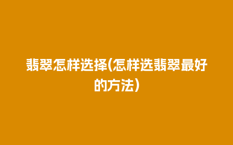 翡翠怎样选择(怎样选翡翠最好的方法)