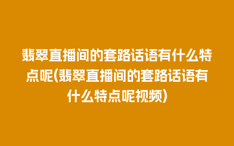 翡翠直播间的套路话语有什么特点呢(翡翠直播间的套路话语有什么特点呢视频)