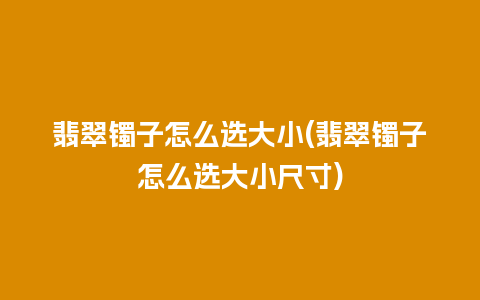 翡翠镯子怎么选大小(翡翠镯子怎么选大小尺寸)