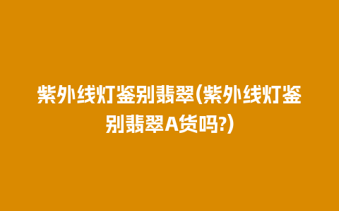 紫外线灯鉴别翡翠(紫外线灯鉴别翡翠A货吗?)