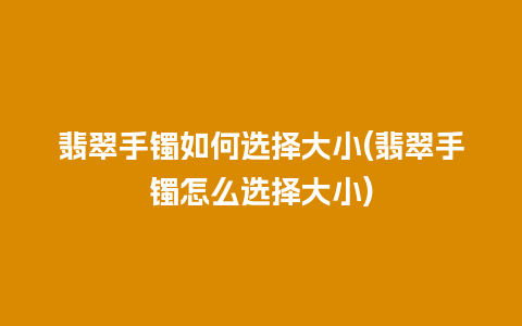 翡翠手镯如何选择大小(翡翠手镯怎么选择大小)